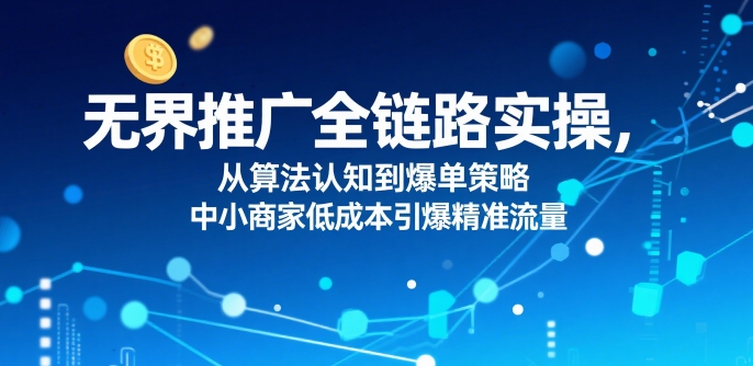 ​无界推广全链路实操，从算法认知到爆单策略，中小商家低成本引爆精准流量-占领资源网
