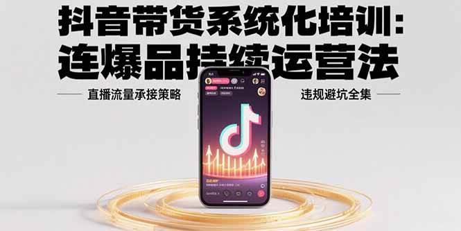 （15568期）抖音带货系统化培训：连爆品持续运营法，直播流量承接策略，违规避坑全集-占领资源网