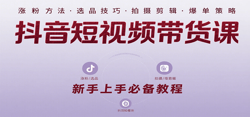 抖音短视频带货课：涵盖涨粉、选品、拍摄、剪辑等，教实操，助你从0到1实现爆单-占领资源网