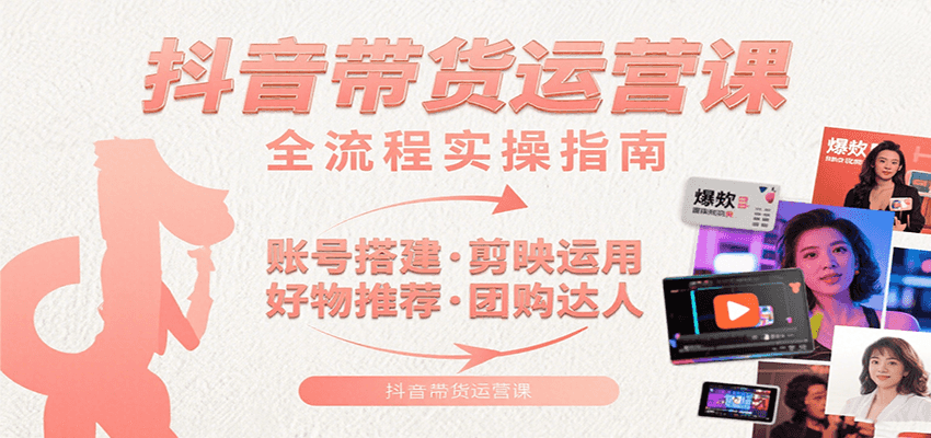 抖音带货运营课：含账号搭建、剪映运用、好物推荐、团购达人等内容，教你玩转抖音-占领资源网