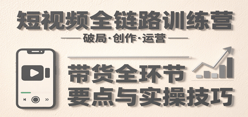 短视频全链路训练营：含破局、创作、运营、带货等多方面，详解各环节要点与实操技巧-占领资源网