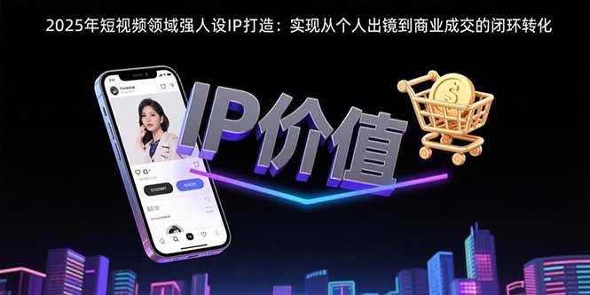 （15599期）2025年短视频领域人设IP打造：实现从个人出镜到商业成交的闭环转化-占领资源网