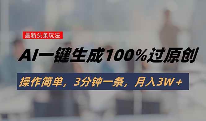 （15605期）头条最新玩法，AI一键生成100%过原创，操作简单，3分钟一条，月入3W＋-占领资源网